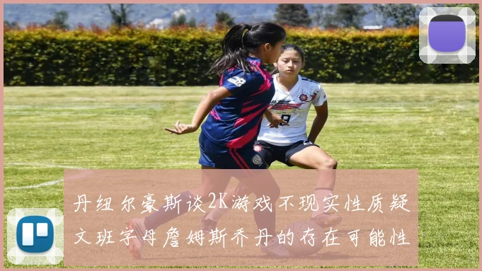 丹纽尔豪斯谈2K游戏不现实性质疑文班字母詹姆斯乔丹的存在可能性