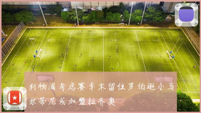 利物浦考虑赛季末留住罗伯逊小马尔蒂尼或加盟拉齐奥