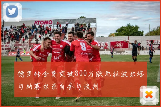 德罗转会费突破800万欧元拉波尔塔与纳赛尔亲自参与谈判
