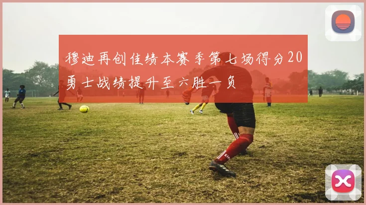 穆迪再创佳绩本赛季第七场得分20勇士战绩提升至六胜一负