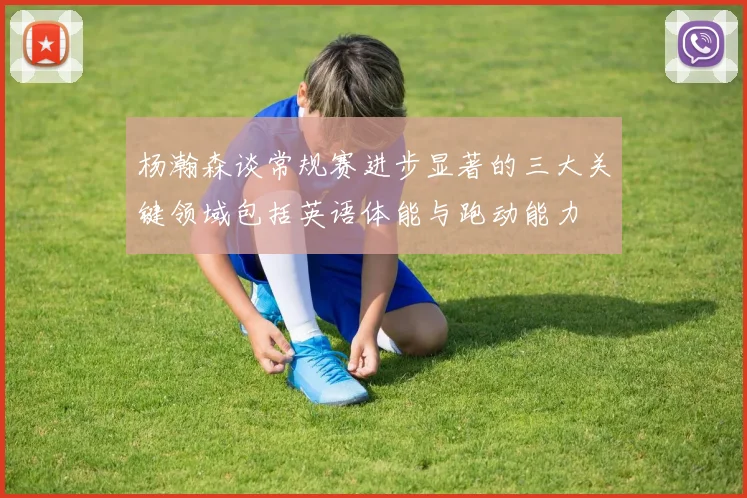 杨瀚森谈常规赛进步显著的三大关键领域包括英语体能与跑动能力