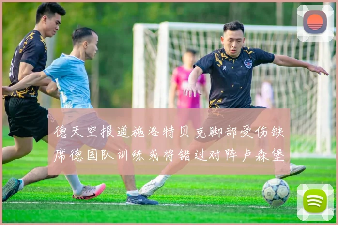 德天空报道施洛特贝克脚部受伤缺席德国队训练或将错过对阵卢森堡比赛
