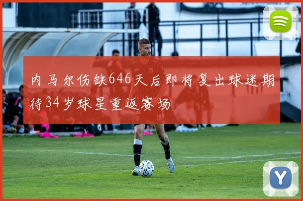 内马尔伤缺646天后即将复出球迷期待34岁球星重返赛场