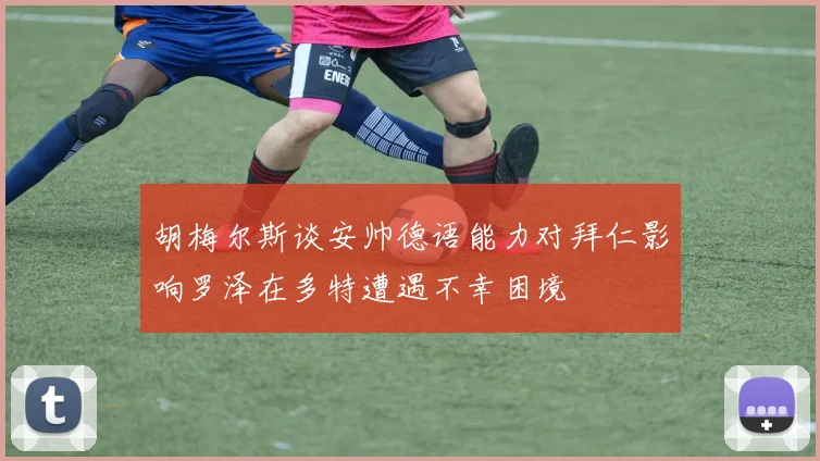 胡梅尔斯谈安帅德语能力对拜仁影响罗泽在多特遭遇不幸困境