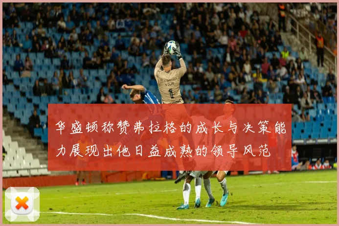 华盛顿称赞弗拉格的成长与决策能力展现出他日益成熟的领导风范