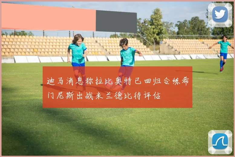 迪马消息称拉比奥特已回归合练希门尼斯出战米兰德比待评估