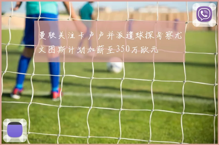 曼联关注卡卢卢并派遣球探考察尤文图斯计划加薪至350万欧元