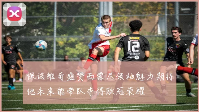 保诺维奇盛赞西蒙尼领袖魅力期待他未来能带队夺得欧冠荣耀