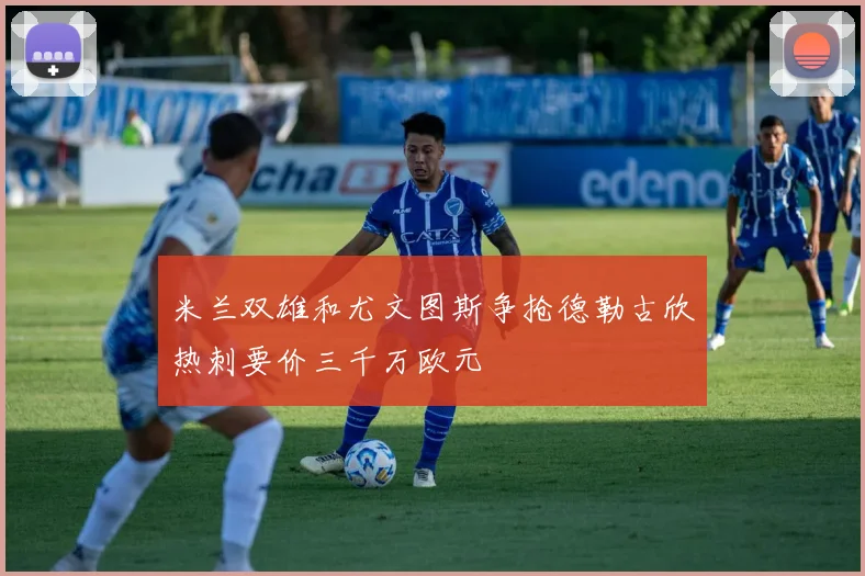 米兰双雄和尤文图斯争抢德勒古欣热刺要价三千万欧元