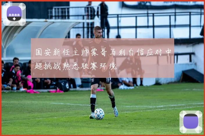 国安新任主帅蒙哥马利自信应对中超挑战熟悉联赛环境