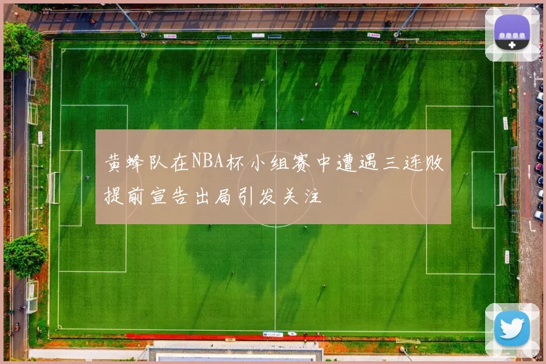 黄蜂队在NBA杯小组赛中遭遇三连败提前宣告出局引发关注