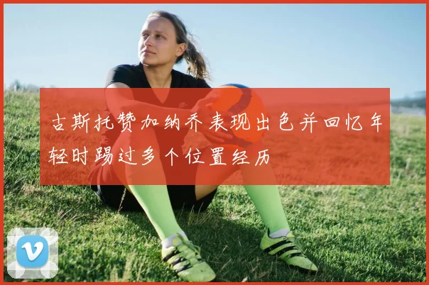 古斯托赞加纳乔表现出色并回忆年轻时踢过多个位置经历