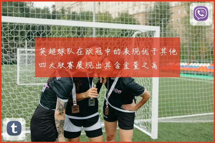英超球队在欧冠中的表现优于其他四大联赛展现出其含金量之高