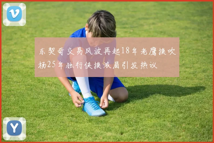 东契奇交易风波再起18年老鹰换吹杨25年独行侠换浓眉引发热议
