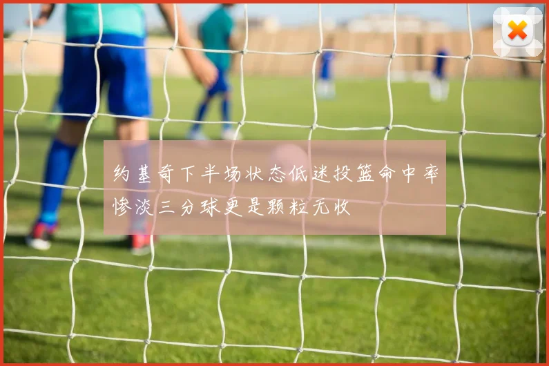 约基奇下半场状态低迷投篮命中率惨淡三分球更是颗粒无收
