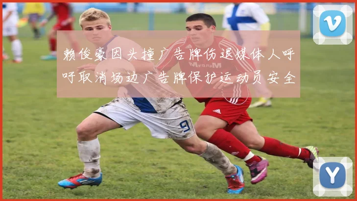 赖俊豪因头撞广告牌伤退媒体人呼吁取消场边广告牌保护运动员安全