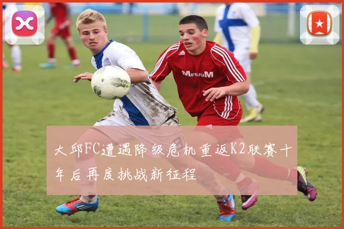 大邱FC遭遇降级危机重返K2联赛十年后再度挑战新征程