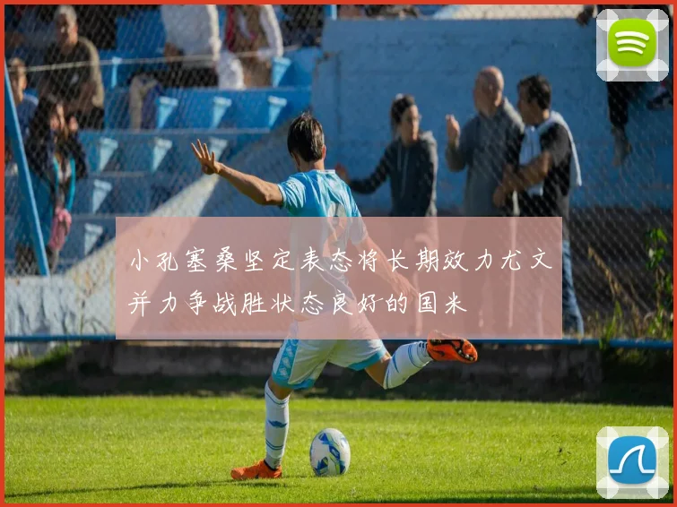小孔塞桑坚定表态将长期效力尤文并力争战胜状态良好的国米
