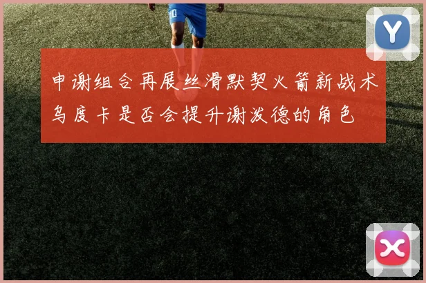 申谢组合再展丝滑默契火箭新战术乌度卡是否会提升谢泼德的角色