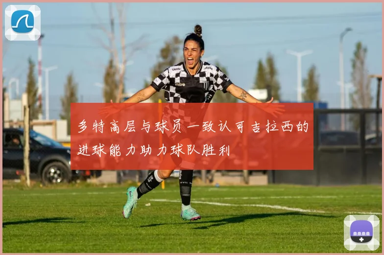 多特高层与球员一致认可吉拉西的进球能力助力球队胜利