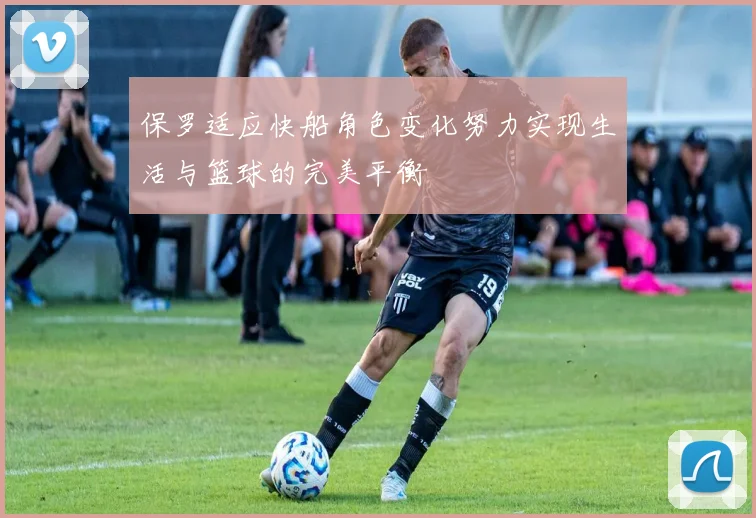 保罗适应快船角色变化努力实现生活与篮球的完美平衡