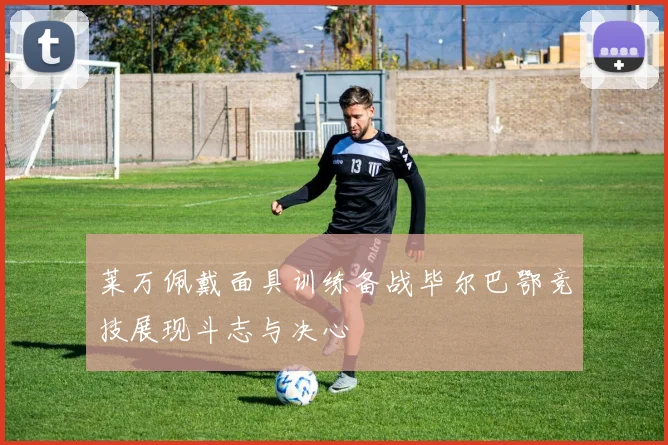 莱万佩戴面具训练备战毕尔巴鄂竞技展现斗志与决心