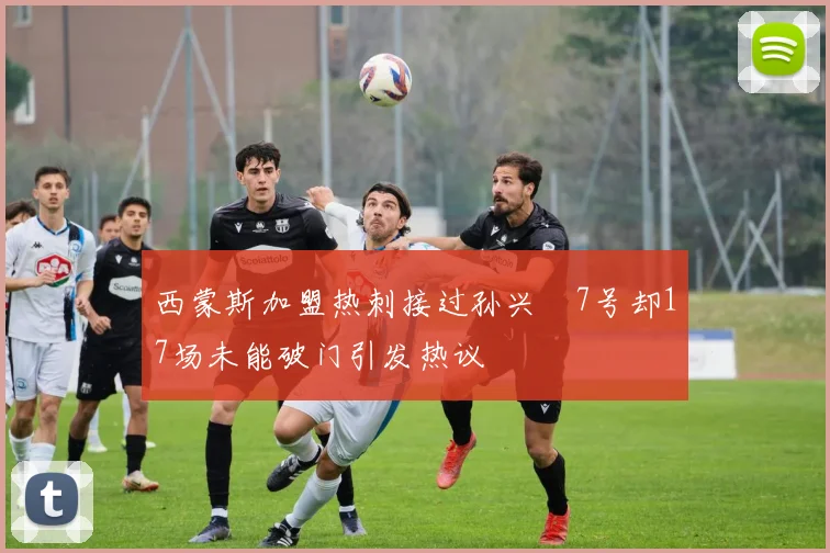 西蒙斯加盟热刺接过孙兴慜7号却17场未能破门引发热议