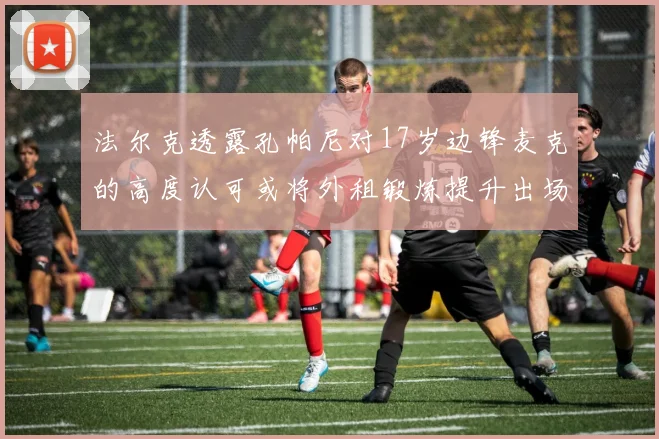 法尔克透露孔帕尼对17岁边锋麦克的高度认可或将外租锻炼提升出场机会
