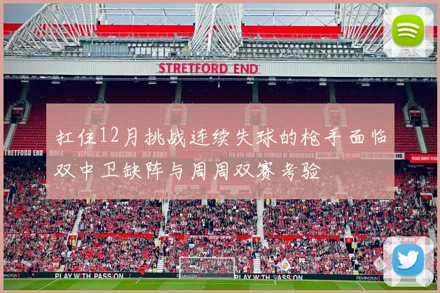 扛住12月挑战连续失球的枪手面临双中卫缺阵与周周双赛考验