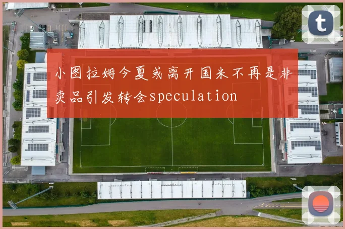小图拉姆今夏或离开国米不再是非卖品引发转会speculation