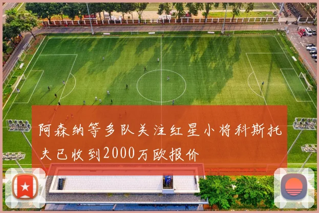 阿森纳等多队关注红星小将科斯托夫已收到2000万欧报价