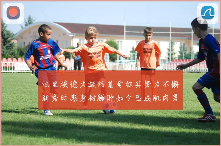 法里埃德力挺约基奇称其努力不懈新秀时期身材臃肿如今已成肌肉男