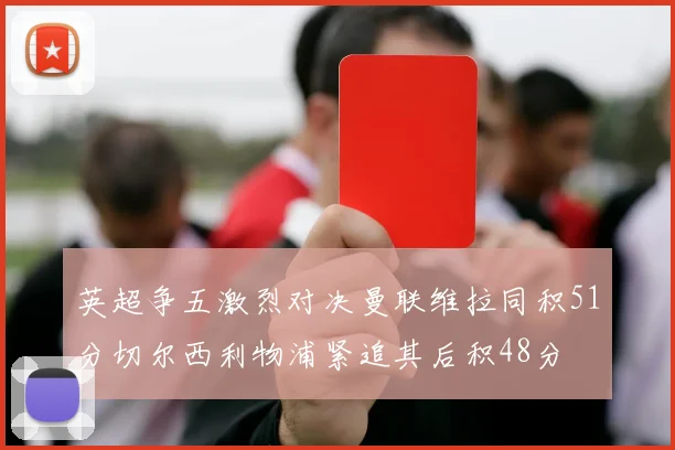 英超争五激烈对决曼联维拉同积51分切尔西利物浦紧追其后积48分