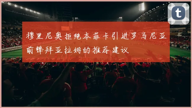 穆里尼奥拒绝本菲卡引进罗马尼亚前锋拜亚拉姆的推荐建议