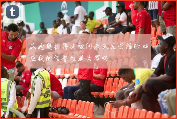 瓜迪奥拉再次被问未来无奈捂脸回应我的信誉难道为零吗