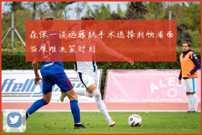 森保一谈远藤航手术选择利物浦面临艰难决策时刻