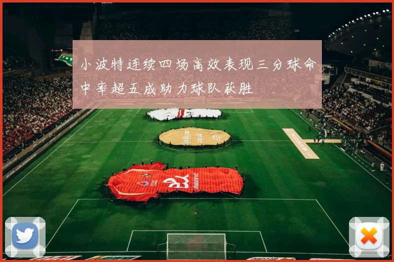 小波特连续四场高效表现三分球命中率超五成助力球队获胜