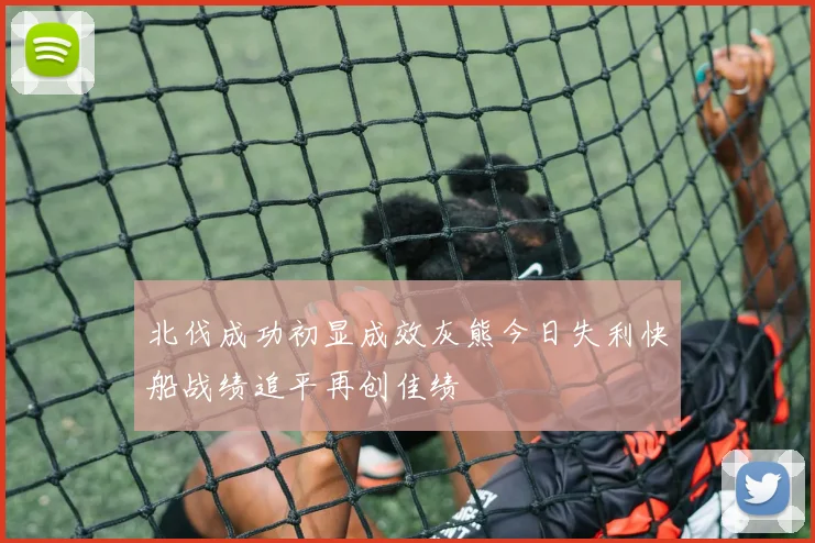 北伐成功初显成效灰熊今日失利快船战绩追平再创佳绩