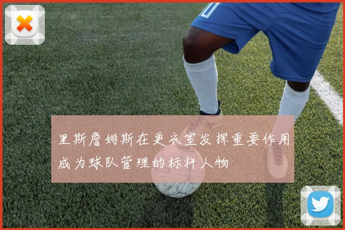 里斯詹姆斯在更衣室发挥重要作用成为球队管理的标杆人物