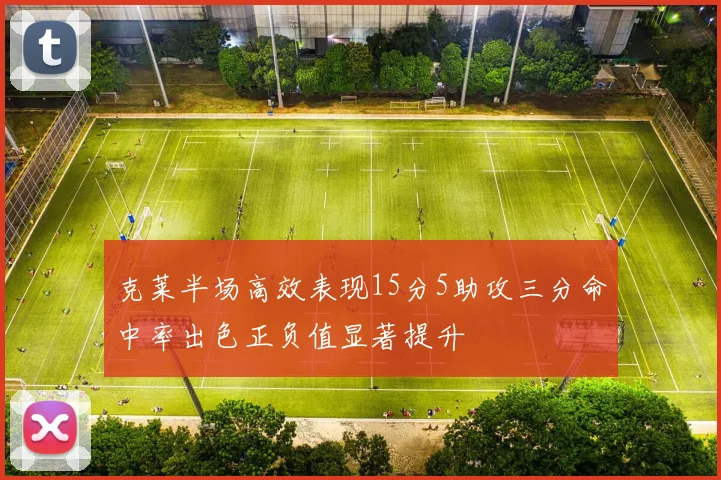 克莱半场高效表现15分5助攻三分命中率出色正负值显著提升
