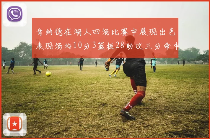 肯纳德在湖人四场比赛中展现出色表现场均10分3篮板28助攻三分命中率高达46
