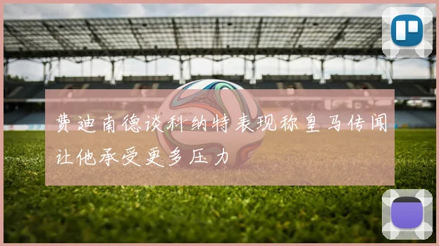 费迪南德谈科纳特表现称皇马传闻让他承受更多压力