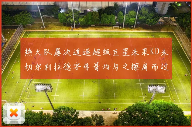 热火队屡次追逐超级巨星未果KD米切尔利拉德字母哥均与之擦肩而过